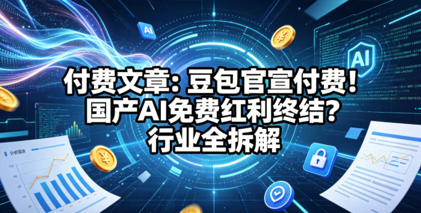 付费文章：豆包官宣付费！国产AI免费红利终结？行业全拆解-朽念云创