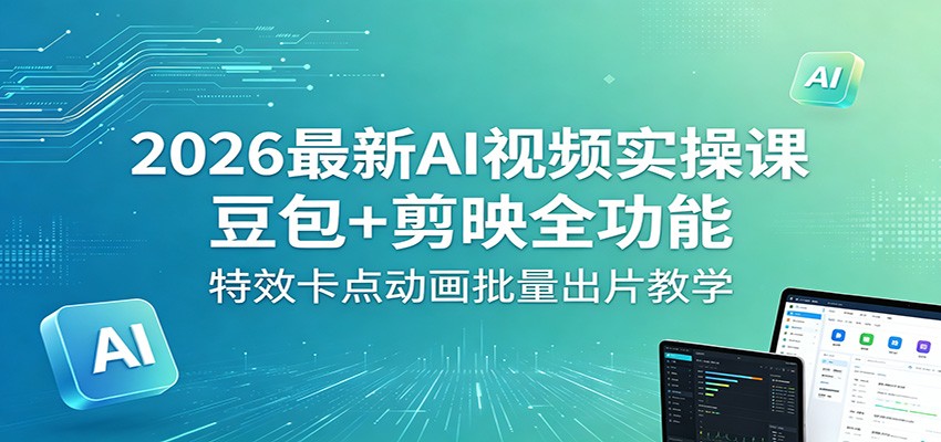 2026最新AI视频实操课：豆包+剪映全功能，特效卡点动画批量出片教学-朽念云创