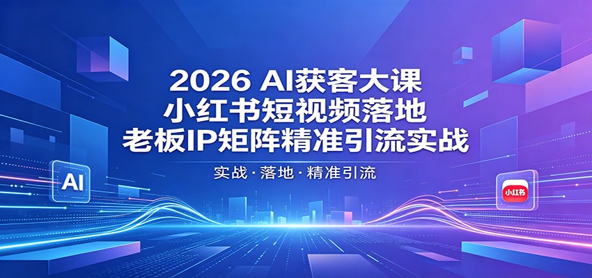 2026AI获客大课：小红书短视频落地，老板IP矩阵精准引流实战-朽念云创