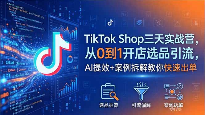 TikTok Shop三天实战营2026年5月，从0到1开店选品引流，AI提效+案例拆解教你快速出单-朽念云创