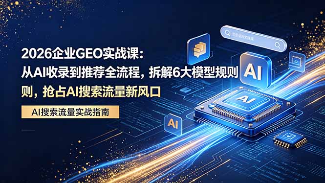 2026 企业GEO实战课：从AI收录到推荐全流程，拆解6大模型规则，抢占 AI 搜索流量新风口-朽念云创