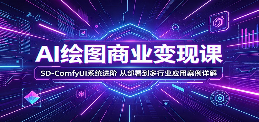 AI绘图商业变现课：SD-ComfyUI系统进阶，从部署到多行业应用案例详解-朽念云创