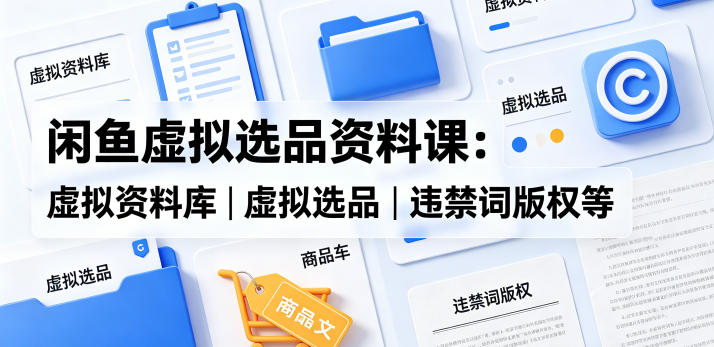 闲鱼虚拟选品资料课：虚拟资料库丨虚拟选品丨违禁词版权等-朽念云创
