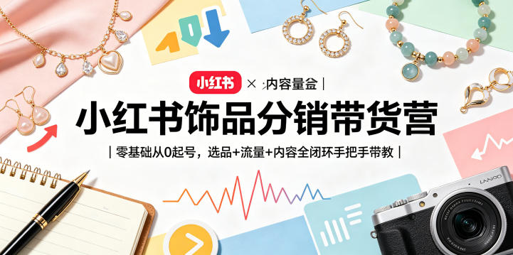 小红书饰品分销带货营｜零基础从0起号，选品+流量+内容全闭环手把手带教-朽念云创