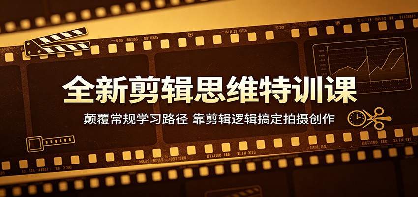 全新剪辑思维特训课：颠覆常规学习路径，靠剪辑逻辑搞定拍摄创作-朽念云创