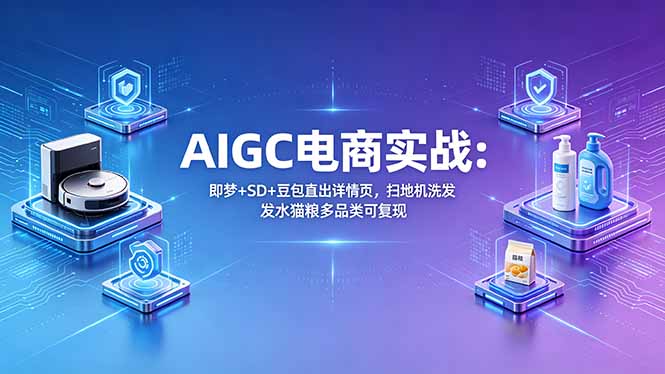 AIGC电商实战班：即梦+SD+豆包直出详情页，扫地机洗发水猫粮多品类可复现-朽念云创