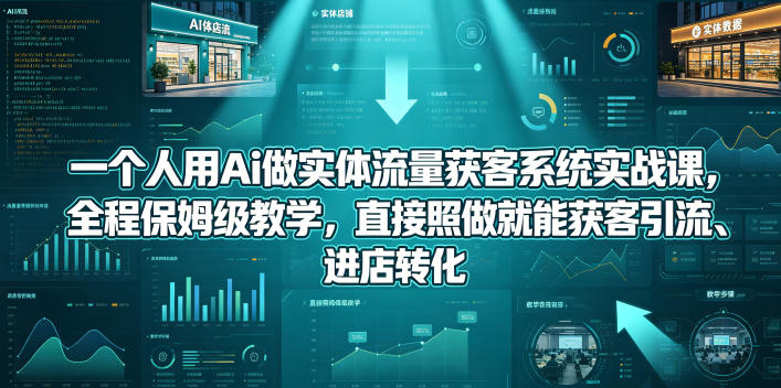 一个人用Ai做实体流量获客系统实战课，全程保姆级教学，直接照做就能获客引流、进店转化-朽念云创