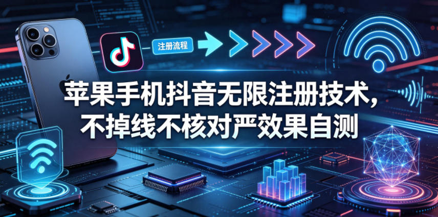 苹果手机抖音无限注册技术，不掉线不核对丨效果自测-朽念云创