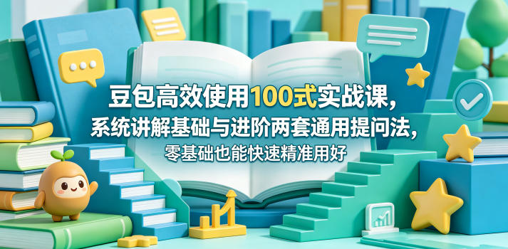 豆包高效使用100式实战课，系统讲解基础与进阶两套通用提问法，零基础也能快速精准用好豆包-朽念云创