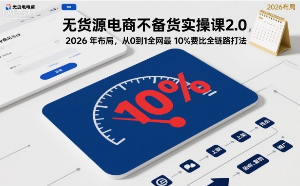 无货源电商不备货实操课2.0，2026年布局，从0到1全网最低10%费比全链路打法【更新26年5月】-朽念云创