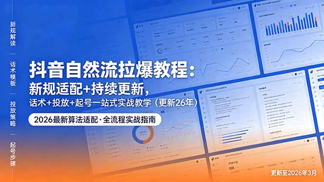 抖音自然流拉爆教程：新规适配+持续更新，话术+投放+起号一站式实战教学(更新26年5月11-朽念云创
