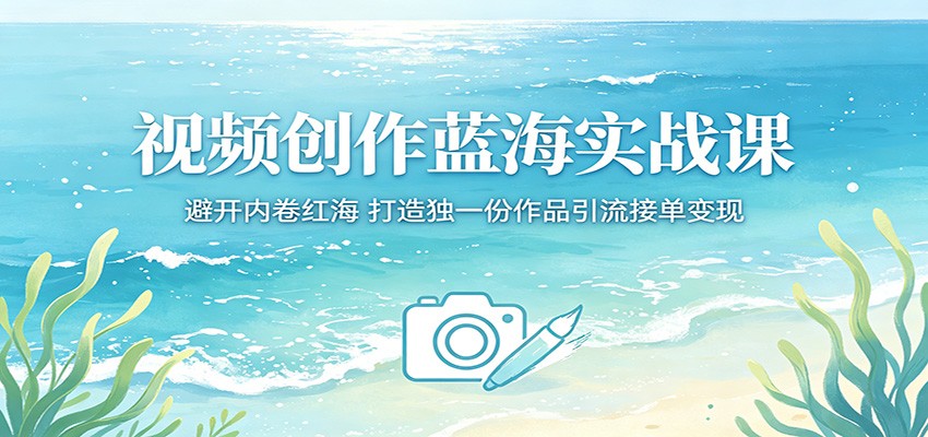 视频创作蓝海实战课：避开内卷红海，打造独一份作品引流接单变现-朽念云创
