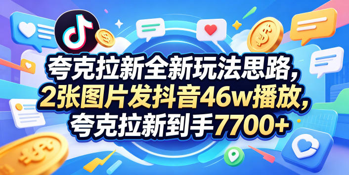 夸克拉新全新玩法思路，2张图片发抖音46w播放，夸克拉新到手7700+，3385字完整教程附上【付费文章】-朽念云创