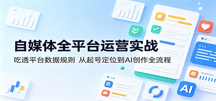 自媒体全平台运营实战：吃透平台数据规则，从起号定位到AI创作全流程-朽念云创