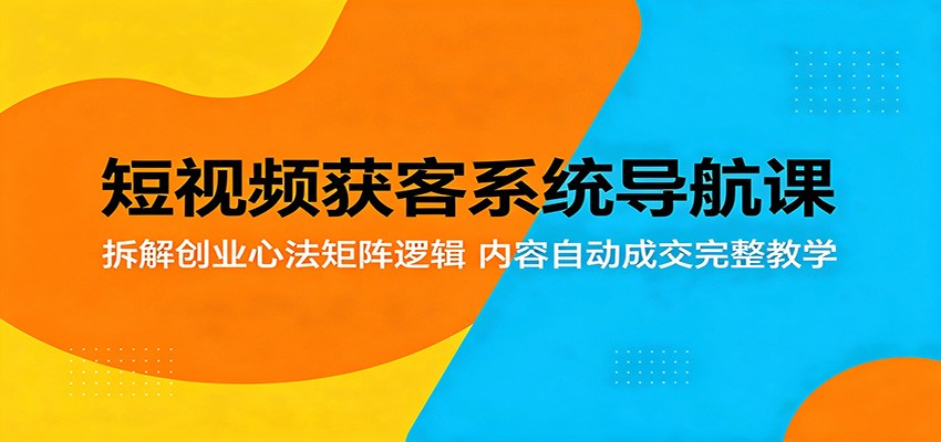 短视频获客系统导航课：拆解创业心法矩阵逻辑，内容自动成交完整教学-朽念云创