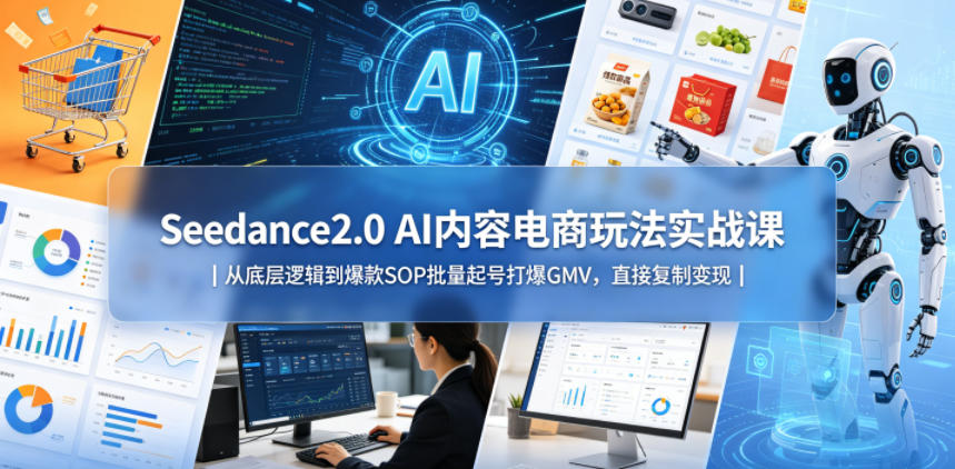 Seedance2.0 AI内容电商玩法实战课｜从底层逻辑到爆款SOP批量起号打爆GMV，直接复制变现-朽念云创