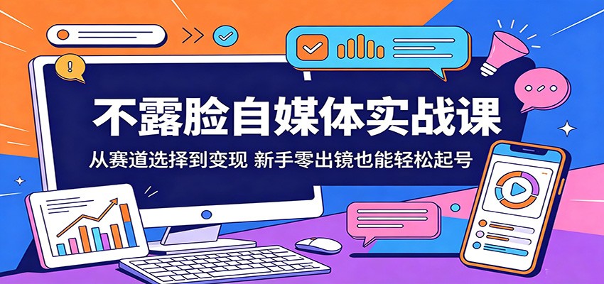 不露脸自媒体实战课：从赛道选择到变现，新手零出镜也能轻松起号-朽念云创