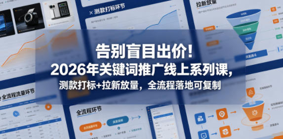 告别盲目出价！2026年关键词推广线上系列课，测款打标+拉新放量，全流程落地可复制-朽念云创