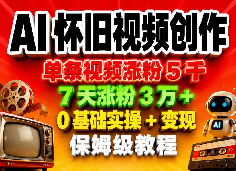AI怀旧视频创作，单条视频涨粉5千，7天涨粉3W+，0基础实操+变现保姆级教程-朽念云创