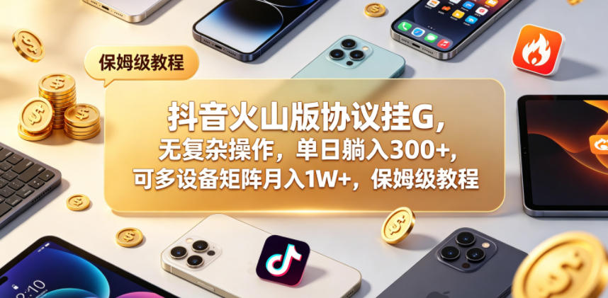 抖音火山版协议挂G，无复杂操作，单日躺入300+，可多设备矩阵月入1W+，保姆级教程【揭秘】-朽念云创