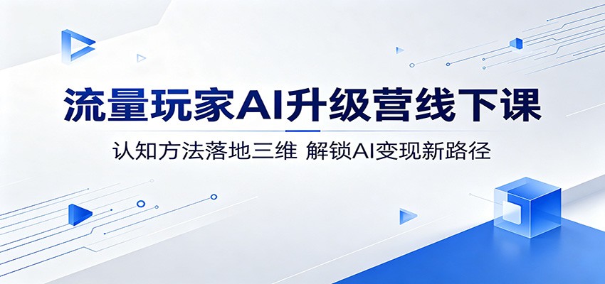 流量玩家AI升级营线下课：认知方法落地三维，解锁AI变现新路径-朽念云创