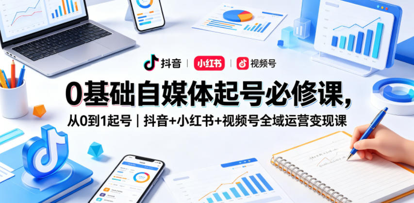 0基础自媒体起号必修课，从0到1起号｜抖音+小红书+视频号全域运营变现课-朽念云创