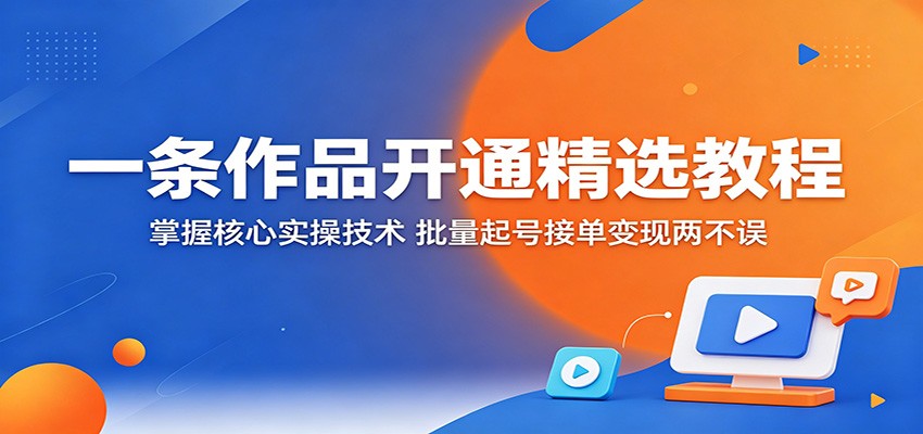 一条作品开通精选教程：掌握核心实操技术，批量起号接单变现两不误-朽念云创