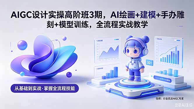 AIGC 设计实操高阶班3期，AI绘画+建模+手办雕刻+模型训练，全流程实战教学(附软件+素材-朽念云创