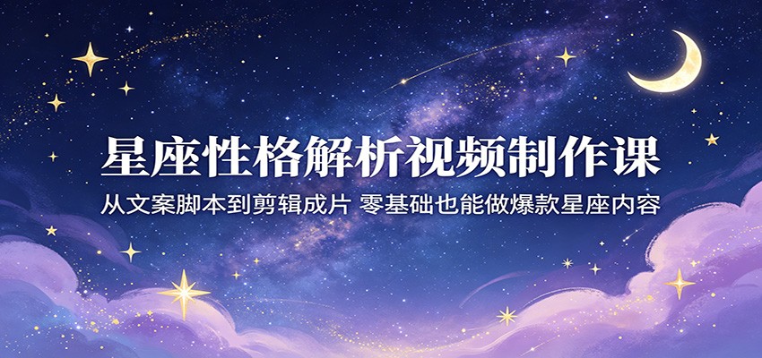 星座性格解析视频制作课：从文案脚本到剪辑成片，零基础也能做爆款星座内容-朽念云创