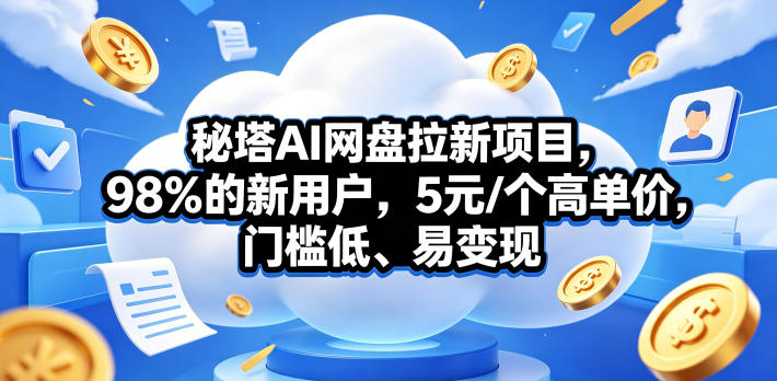秘塔AI网盘拉新项目，98％的新用户，5元/个高单价，门槛低、易变现-朽念云创