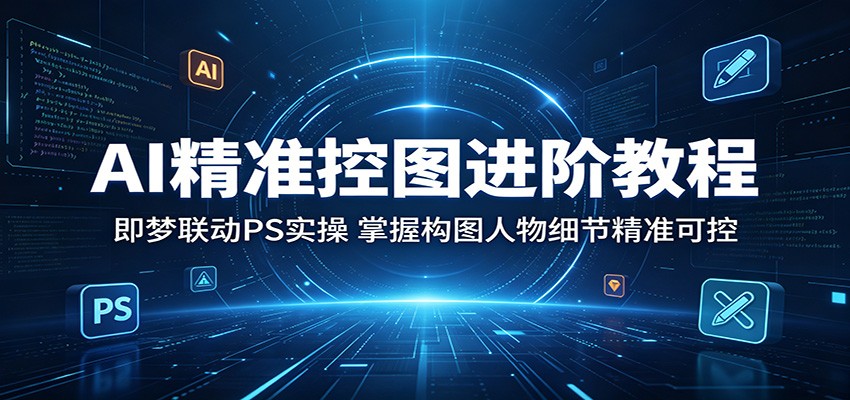 AI精准控图进阶教程：即梦联动PS实操，掌握构图人物细节精准可控-朽念云创