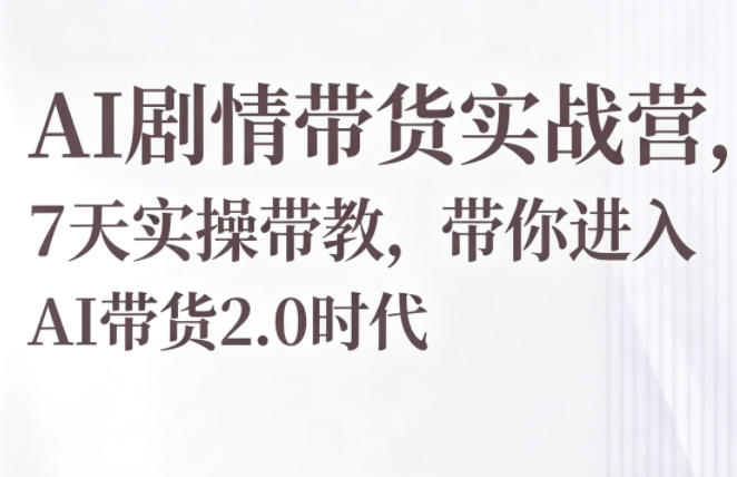 AI剧情带货实战营，7天实操带教，带你进入AI带货2.0时代-朽念云创