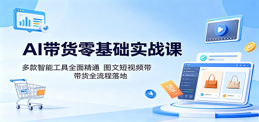 AI带货零基础实战课：多款智能工具全面精通，图文短视频带货全流程落地-朽念云创