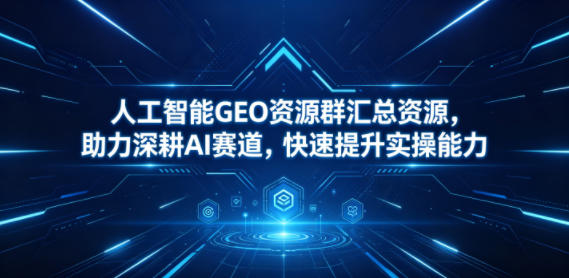 人工智能GEO资源群汇总资源，助力深耕AI赛道，快速提升实操能力-朽念云创