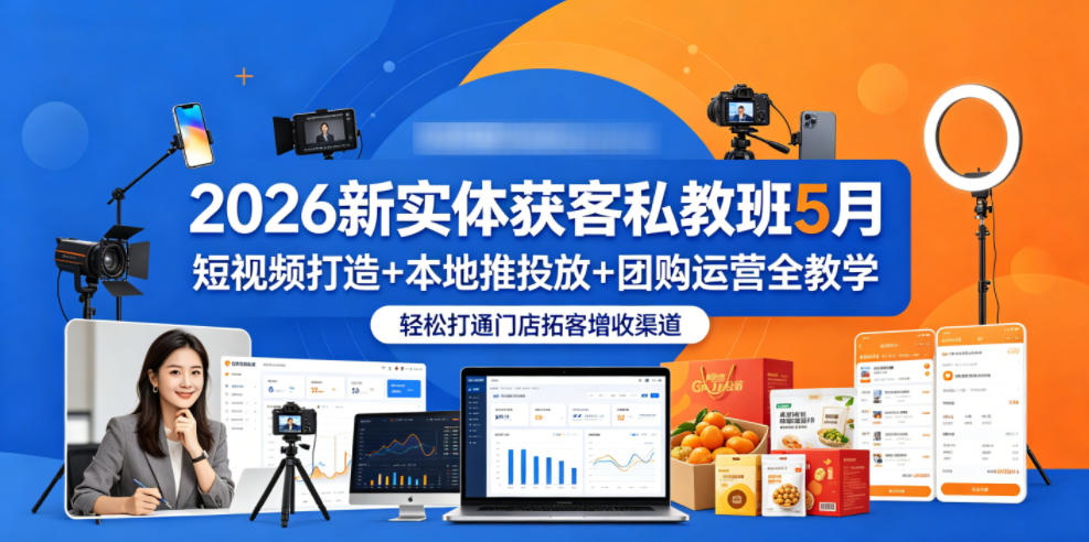2026新实体获客私教班5月，短视频打造+本地推投放+团购运营全教学，轻松打通门店拓客增收渠道-朽念云创