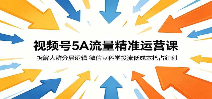 视频号5A流量精准运营课:拆解人群分层逻辑,微信豆科学投流低成本抢占红利-朽念云创