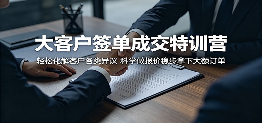大客户签单成交特训营：轻松化解客户各类异议，科学做报价稳步拿下大额订单-朽念云创