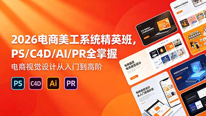 2026电商美工系统精英班，PS/C4D/AI/PR全掌握，电商视觉设计从入门到高阶-朽念云创
