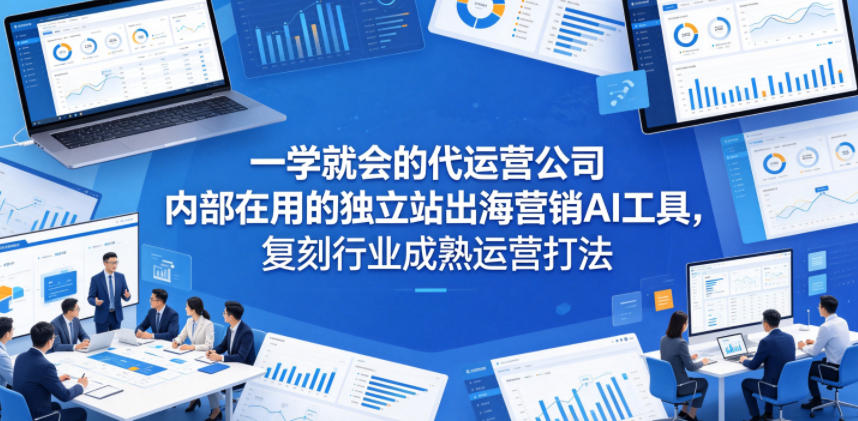 一学就会的代运营公司内部在用的独立站出海营销AI工具，复刻行业成熟运营打法-朽念云创