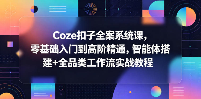 Coze扣子全案系统课，零基础入门到高阶精通，智能体搭建+全品类工作流实战教程-朽念云创