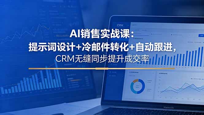 AI销售实战课：提示词设计+冷邮件转化+自动跟进，CRM无缝同步提升成交率-朽念云创
