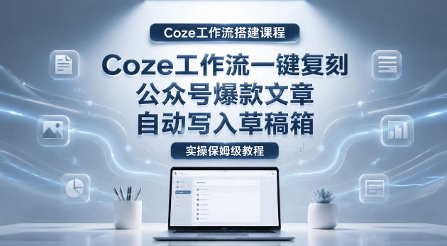 【Coze工作流搭建实操教程】coze工作流一键复刻公众号爆款文章，自动写入草稿箱！全流程保姆级教学-朽念云创