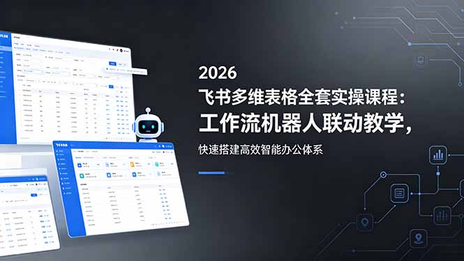 2026飞书多维表格全套实操课程：工作流机器人联动教学，快速搭建高效智能办公体系-朽念云创