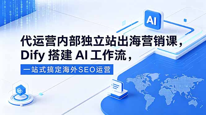 代运营内部独立站出海营销课，Dify搭建AI工作流，一站式搞定海外SEO运营-朽念云创