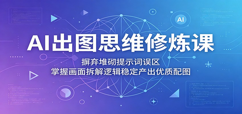 AI出图思维修炼课:摒弃堆砌提示词误区,掌握画面拆解逻辑稳定产出优质配图-朽念云创