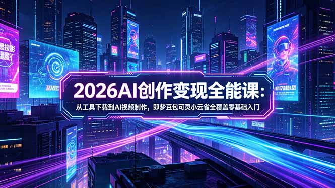 2026AI创作变现全能课-更新5月:从工具下载到AI视频制作,即梦豆包可灵小云雀全覆盖零基础入门-朽念云创