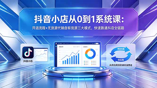 抖音小店从0到1系统课:开店流程+无货源代销自有货源三大模式,快速跑通抖店全链路-朽念云创