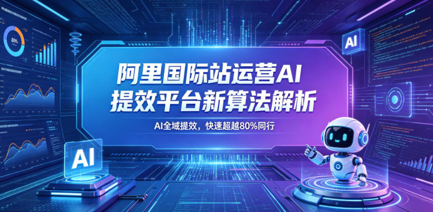 阿里国际站运营AI提效平台新算法解析26年5月新课,AI全域提效,快速超越80%同行-朽念云创