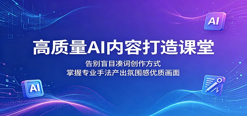 高质量AI内容打造课堂：告别盲目凑词创作方式，掌握专业手法产出氛围感优质画面-朽念云创