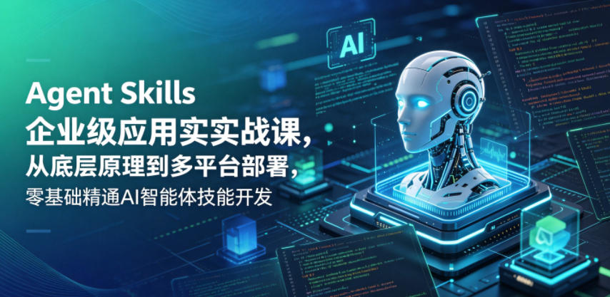 Agent Skills企业级应用实战课，从底层原理到多平台部署，零基础精通AI智能体技能开发-朽念云创